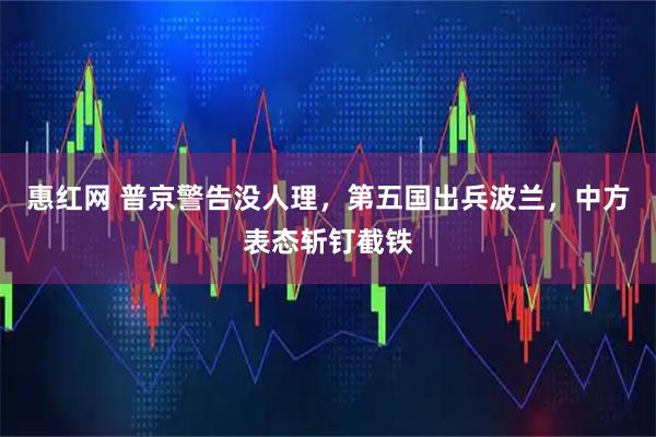 惠红网 普京警告没人理，第五国出兵波兰，中方表态斩钉截铁