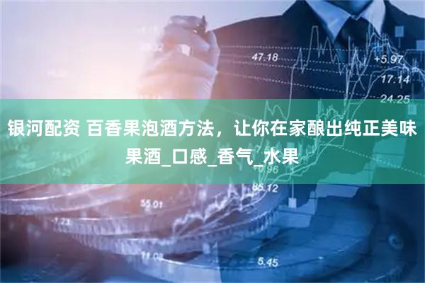 银河配资 百香果泡酒方法，让你在家酿出纯正美味果酒_口感_香气_水果