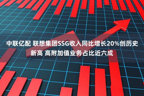 中联亿配 联想集团SSG收入同比增长20%创历史新高 高附加值业务占比近六成