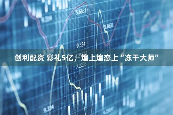 创利配资 彩礼5亿，煌上煌恋上“冻干大师”