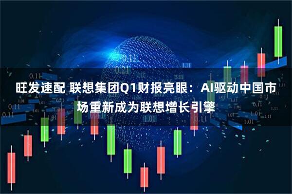 旺发速配 联想集团Q1财报亮眼：AI驱动中国市场重新成为联想增长引擎