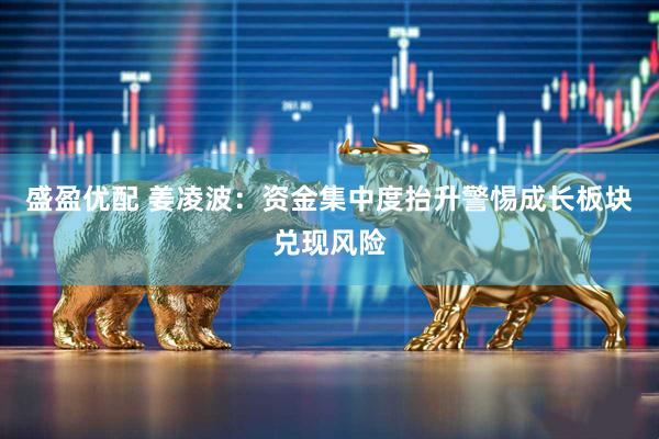 盛盈优配 姜凌波：资金集中度抬升警惕成长板块兑现风险