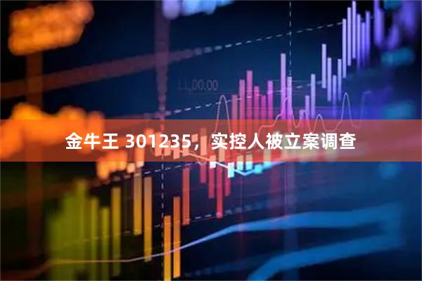 金牛王 301235，实控人被立案调查