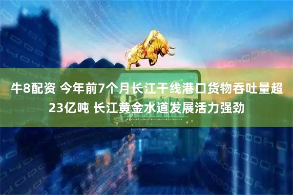 牛8配资 今年前7个月长江干线港口货物吞吐量超23亿吨 长江黄金水道发展活力强劲