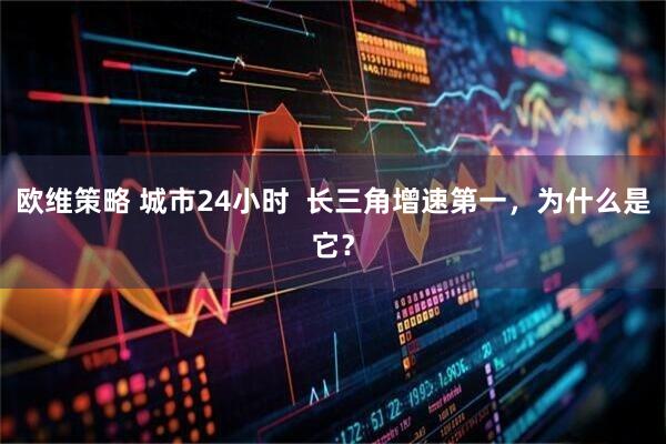 欧维策略 城市24小时  长三角增速第一，为什么是它？