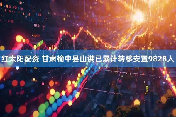 红太阳配资 甘肃榆中县山洪已累计转移安置9828人