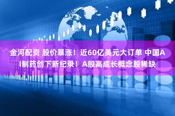 金河配资 股价暴涨！近60亿美元大订单 中国AI制药创下新纪录！A股高成长概念股稀缺