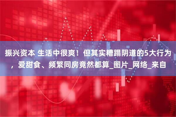振兴资本 生活中很爽！但其实糟蹋阴道的5大行为，爱甜食、频繁同房竟然都算_图片_网络_来自