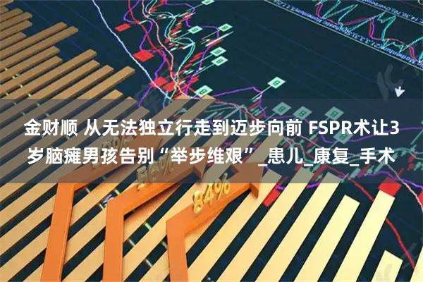 金财顺 从无法独立行走到迈步向前 FSPR术让3岁脑瘫男孩告别“举步维艰”_患儿_康复_手术