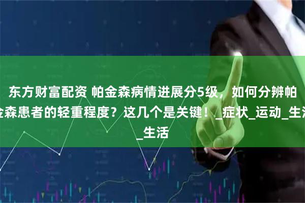 东方财富配资 帕金森病情进展分5级，如何分辨帕金森患者的轻重程度？这几个是关键！_症状_运动_生活