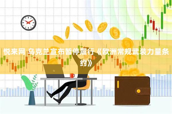 悦来网 乌克兰宣布暂停履行《欧洲常规武装力量条约》