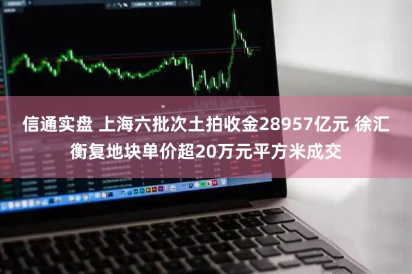 信通实盘 上海六批次土拍收金28957亿元 徐汇衡复地块单价超20万元平方米成交