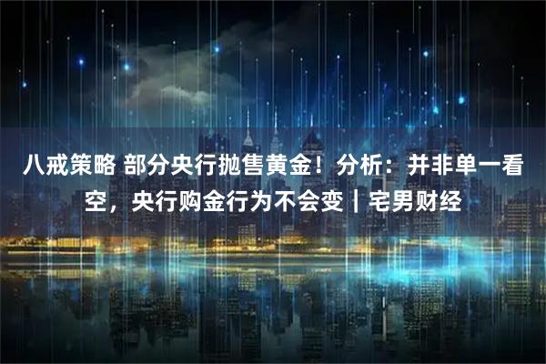 八戒策略 部分央行抛售黄金！分析：并非单一看空，央行购金行为不会变｜宅男财经