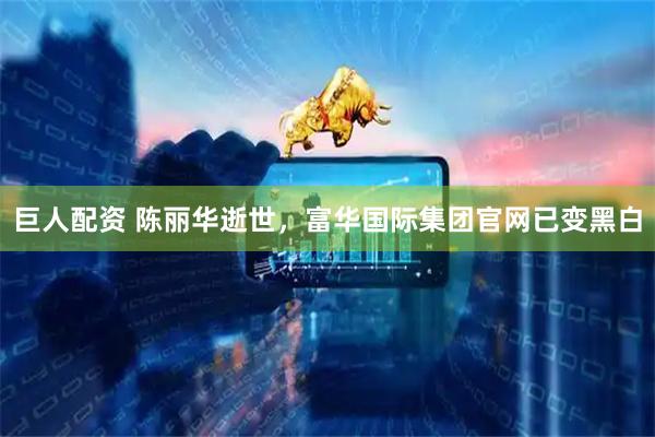 巨人配资 陈丽华逝世，富华国际集团官网已变黑白