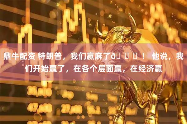 鼎牛配资 特朗普，我们赢麻了😂！ 他说，我们开始赢了，在各个层面赢，在经济赢