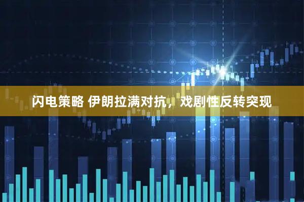 闪电策略 伊朗拉满对抗，戏剧性反转突现
