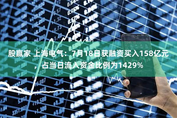 股赢家 上海电气：7月18日获融资买入158亿元，占当日流入资金比例为1429%