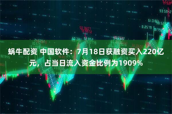 蜗牛配资 中国软件：7月18日获融资买入220亿元，占当日流入资金比例为1909%