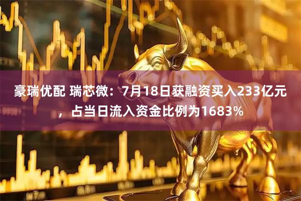 豪瑞优配 瑞芯微：7月18日获融资买入233亿元，占当日流入资金比例为1683%