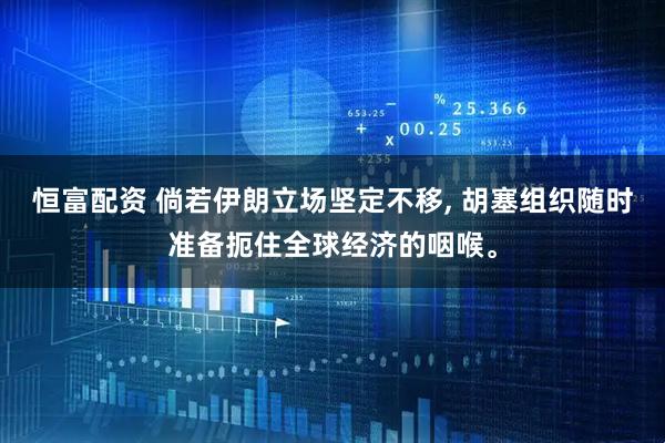 恒富配资 倘若伊朗立场坚定不移, 胡塞组织随时准备扼住全球经济的咽喉。
