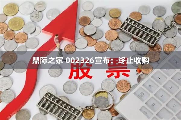 鼎际之家 002326宣布：终止收购
