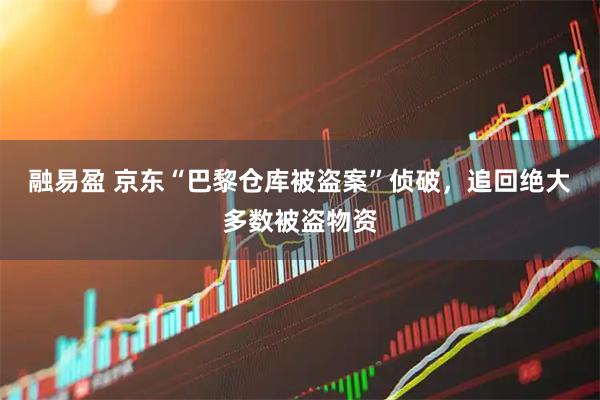 融易盈 京东“巴黎仓库被盗案”侦破，追回绝大多数被盗物资