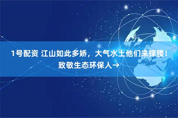 1号配资 江山如此多娇，大气水土他们来撑腰！致敬生态环保人→