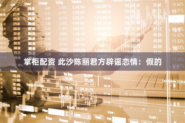 掌柜配资 此沙陈丽君方辟谣恋情：假的
