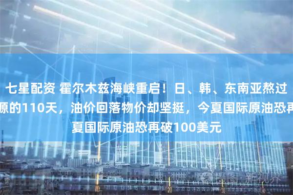 七星配资 霍尔木兹海峡重启！日、韩、东南亚熬过没有中东能源的110天，油价回落物价却坚挺，今夏国际原油恐再破100美元