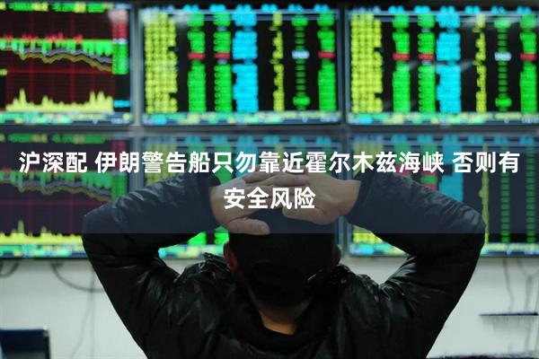 沪深配 伊朗警告船只勿靠近霍尔木兹海峡 否则有安全风险