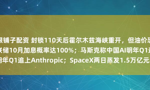 银铺子配资 封锁110天后霍尔木兹海峡重开，但油价恐再涨破100美元；美联储10月加息概率达100%；马斯克称中国AI明年Q1追上Anthropic；SpaceX两日蒸发1.5万亿元 | 一周国际财经