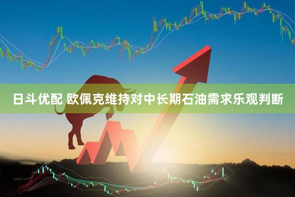 日斗优配 欧佩克维持对中长期石油需求乐观判断