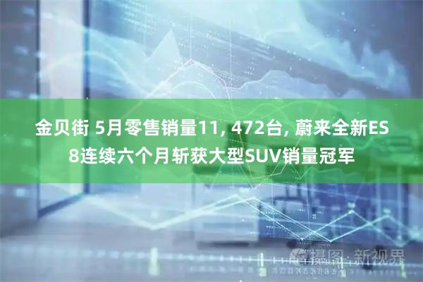 金贝街 5月零售销量11, 472台, 蔚来全新ES8连续六个月斩获大型SUV销量冠军