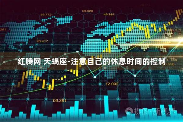 红腾网 天蝎座-注意自己的休息时间的控制
