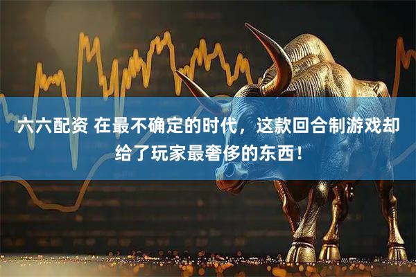六六配资 在最不确定的时代，这款回合制游戏却给了玩家最奢侈的东西！