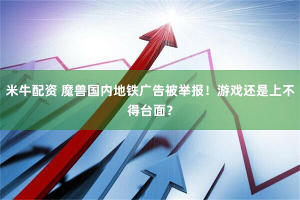 米牛配资 魔兽国内地铁广告被举报！游戏还是上不得台面？
