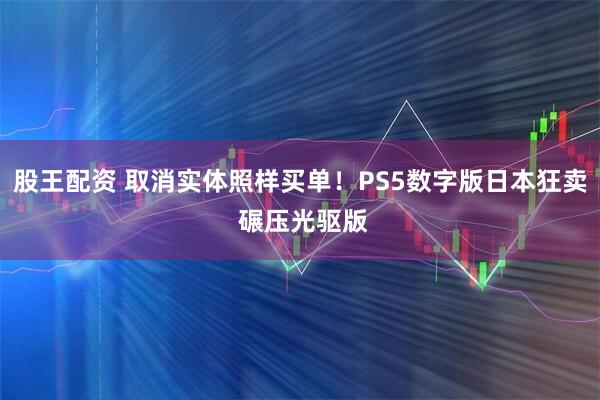 股王配资 取消实体照样买单！PS5数字版日本狂卖 碾压光驱版
