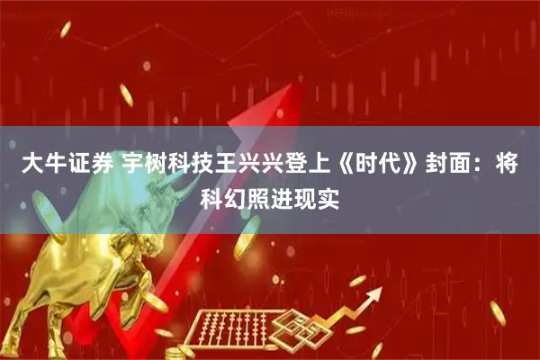 大牛证券 宇树科技王兴兴登上《时代》封面：将科幻照进现实