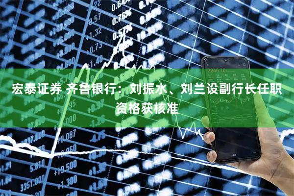 宏泰证券 齐鲁银行：刘振水、刘兰设副行长任职资格获核准