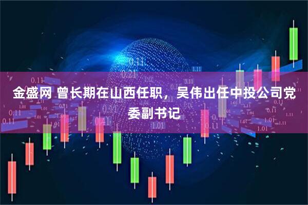 金盛网 曾长期在山西任职，吴伟出任中投公司党委副书记