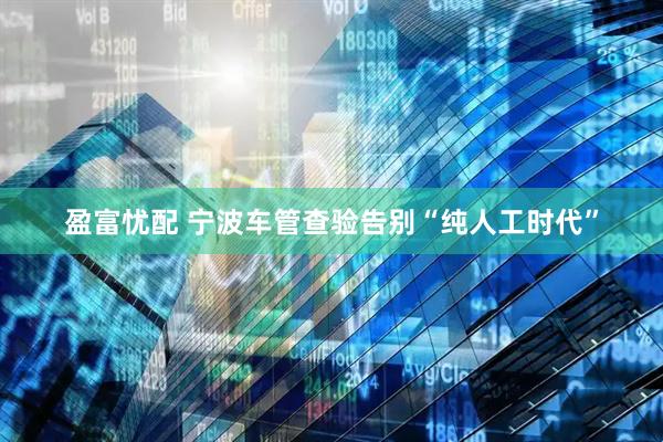 盈富忧配 宁波车管查验告别“纯人工时代”